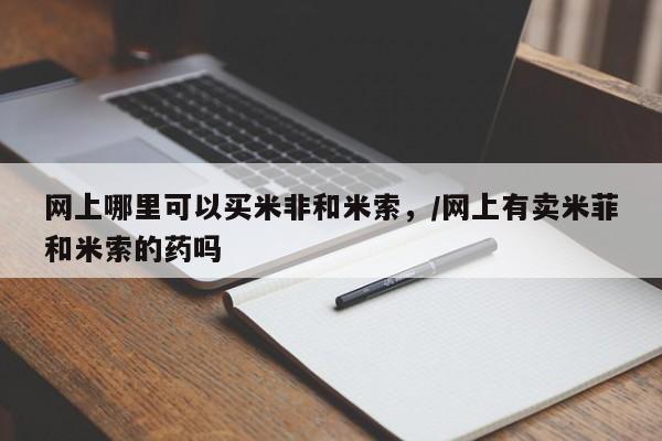 网上购买打胎药联系方式网上哪里可以买米非和米索，/网上有卖米菲和米索的药吗