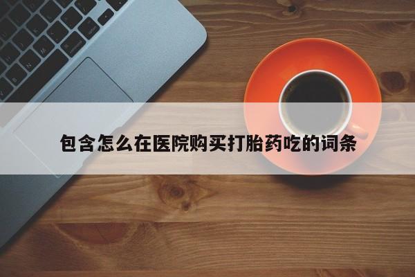 网上购买打胎药联系方式包含怎么在医院购买打胎药吃的词条