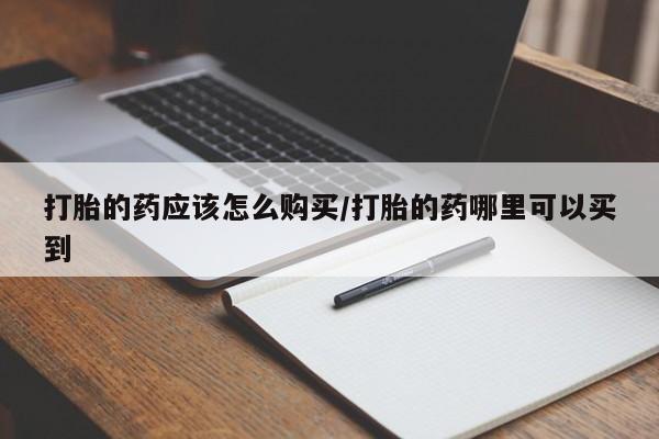 网上购买打胎药联系方式打胎的药应该怎么购买/打胎的药哪里可以买到