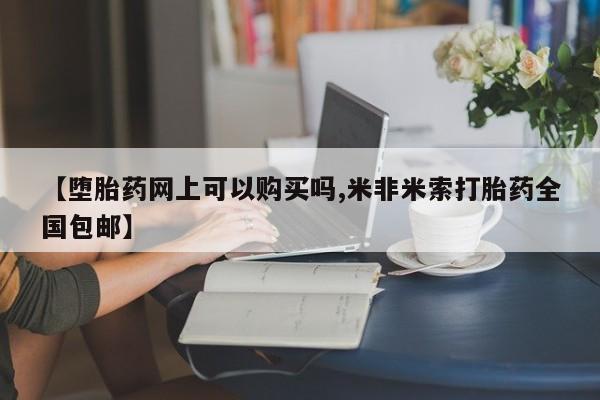 网上购买打胎药联系方式【堕胎药网上可以购买吗,米非米索打胎药全国包邮】