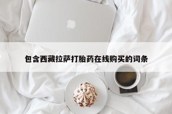 网上购买打胎药联系方式包含西藏拉萨打胎药在线购买的词条