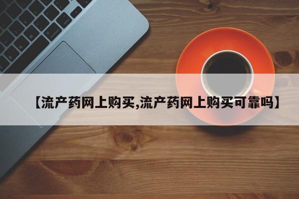 网上购买打胎药联系方式【流产药网上购买,流产药网上购买可靠吗】