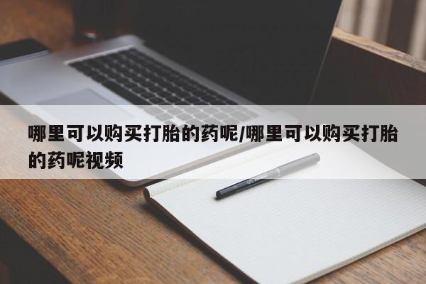 网上购买打胎药联系方式哪里可以购买打胎的药呢/哪里可以购买打胎的药呢视频