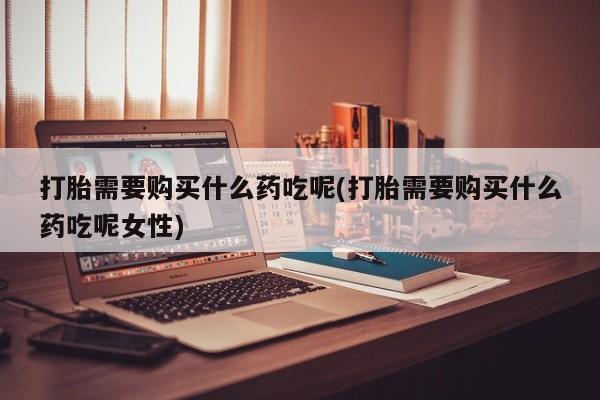 网上购买打胎药联系方式打胎需要购买什么药吃呢(打胎需要购买什么药吃呢女性)