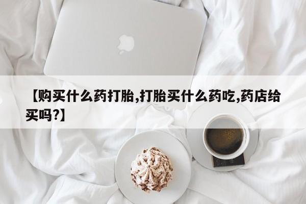 网上购买打胎药联系方式【购买什么药打胎,打胎买什么药吃,药店给买吗?】