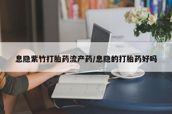 网上购买打胎药联系方式息隐紫竹打胎药流产药/息隐的打胎药好吗