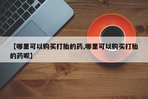 网上购买打胎药联系方式【哪里可以购买打胎的药,哪里可以购买打胎的药呢】
