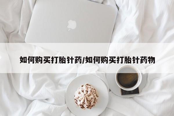 网上购买打胎药联系方式如何购买打胎针药/如何购买打胎针药物