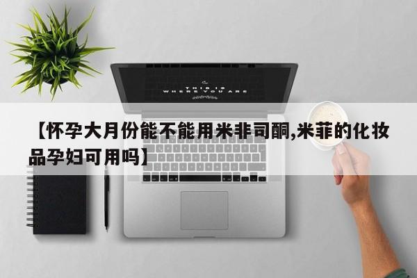 网上购买打胎药联系方式【怀孕大月份能不能用米非司酮,米菲的化妆品孕妇可用吗】