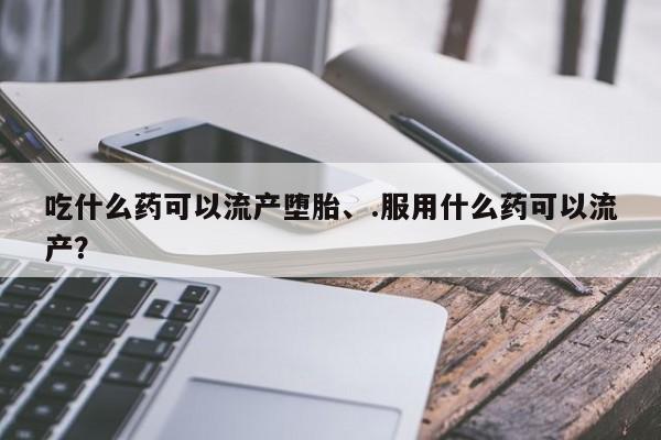 网上购买打胎药联系方式吃什么药可以流产堕胎、.服用什么药可以流产？