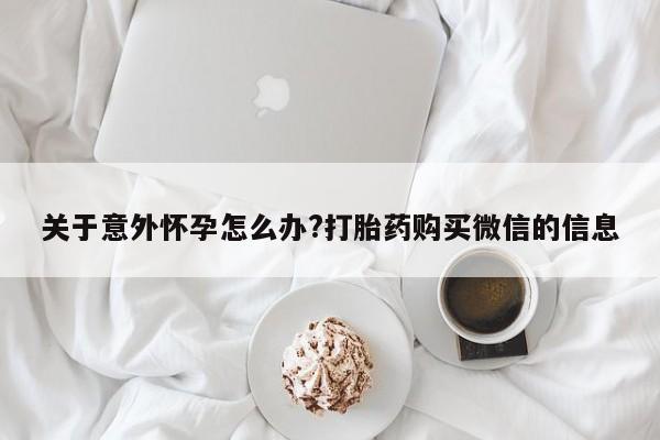 网上购买打胎药联系方式关于意外怀孕怎么办?打胎药购买微信的信息