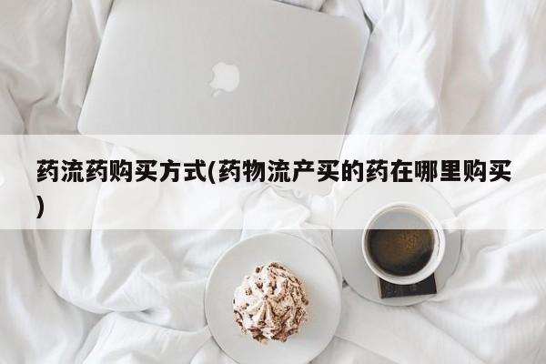 网上购买打胎药联系方式药流药购买方式(药物流产买的药在哪里购买)