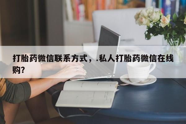 网上购买打胎药联系方式打胎药微信联系方式，.私人打胎药微信在线购？