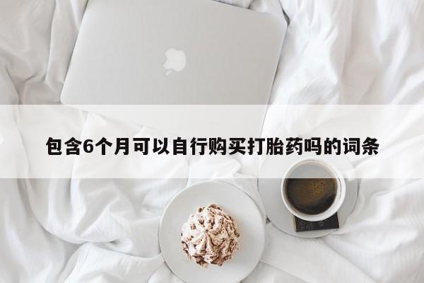 网上购买打胎药联系方式包含6个月可以自行购买打胎药吗的词条