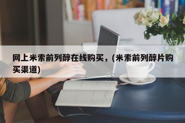 网上购买打胎药联系方式网上米索前列醇在线购买，(米索前列醇片购买渠道)