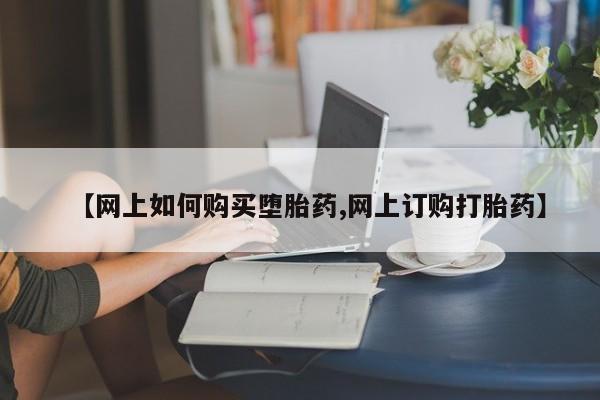 网上购买打胎药联系方式【网上如何购买堕胎药,网上订购打胎药】