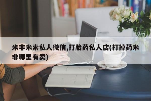 网上购买打胎药联系方式米非米索私人微信,打胎药私人店(打掉药米非哪里有卖)